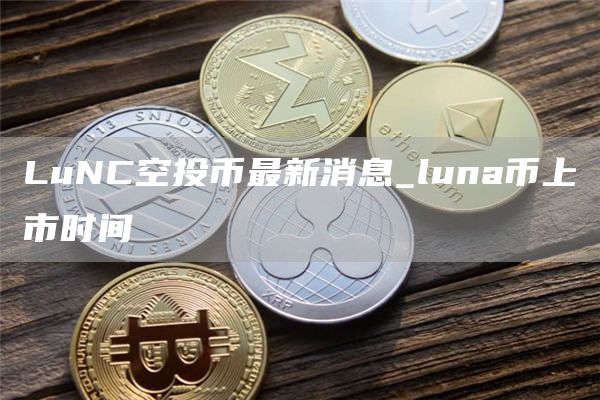 LuNC空投币最新消息_luna币上市时间