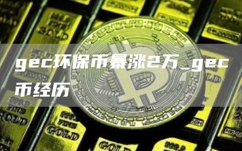 gec环保币暴涨2万_gec币经历
