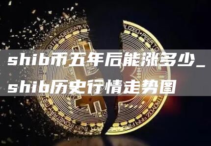 shib币五年后能涨多少_shib历史行情走势图