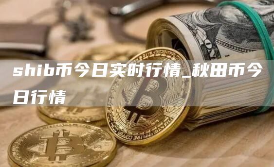 shib币今日实时行情_秋田币今日行情