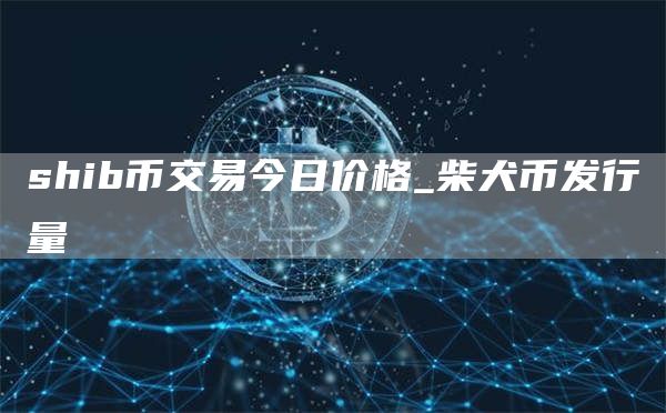 shib币交易今日价格_柴犬币发行量