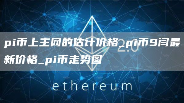 pi币上主网的估计价格_pi币9闫最新价格_pi币走势图