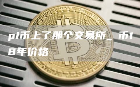 pi币上了那个交易所_π币18年价格