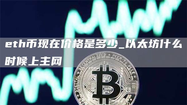 eth币现在价格是多少_以太坊什么时候上主网