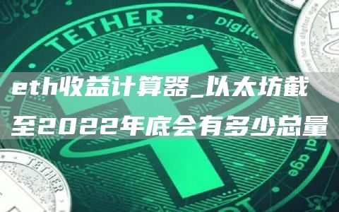 eth收益计算器_以太坊截至2022年底会有多少总量