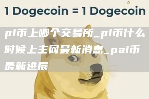 pi币上哪个交易所_pi币什么时候上主网最新消息_pai币最新进展