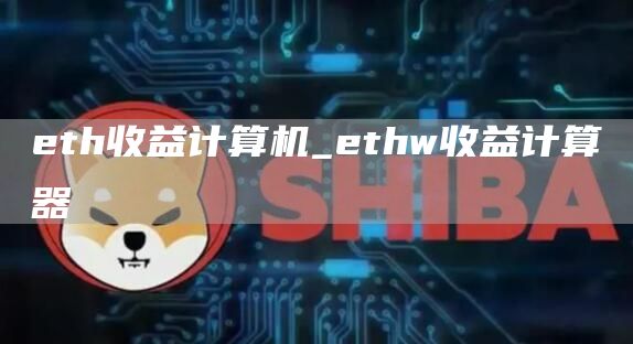 eth收益计算机_ethw收益计算器