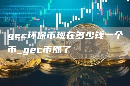 gec环保币现在多少钱一个币_gec币涨了