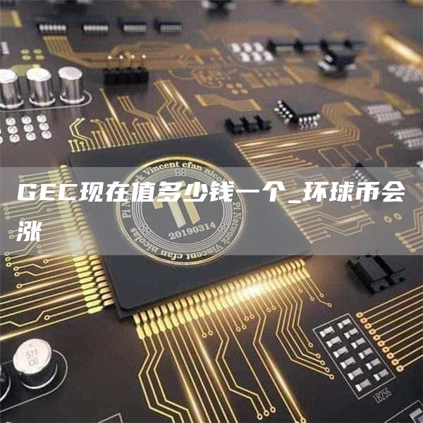 GEC现在值多少钱一个_环球币会涨