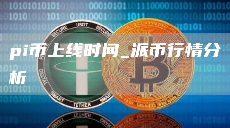 pi币上线时间_派币行情分析