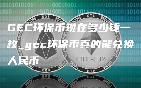 GEC环保币现在多少钱一枚_gec环保币真的能兑换人民币