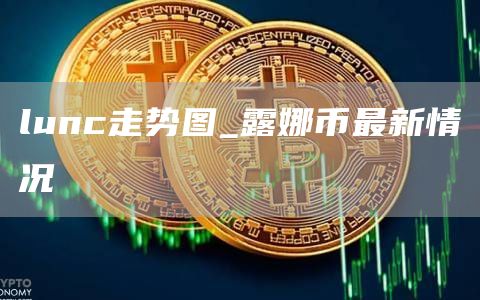 lunc走势图_露娜币最新情况