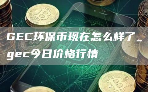 GEC环保币现在怎么样了_gec今日价格行情