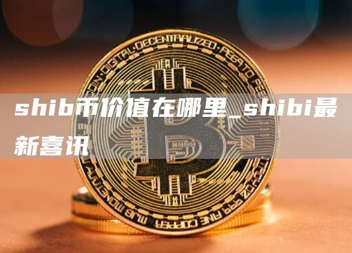 shib币价值在哪里_shibi最新喜讯