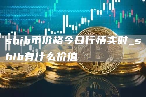 shib币价格今日行情实时_shib有什么价值