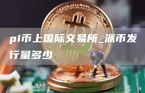pi币上国际交易所_派币发行量多少