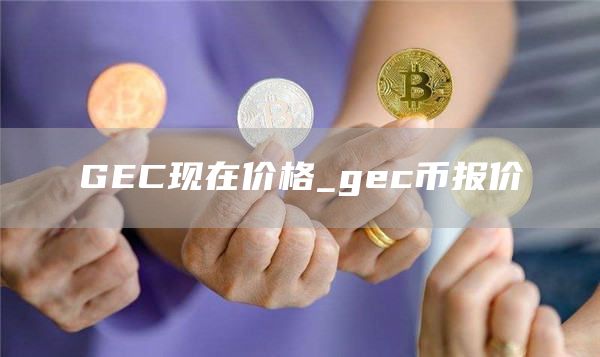 GEC现在价格_gec币报价