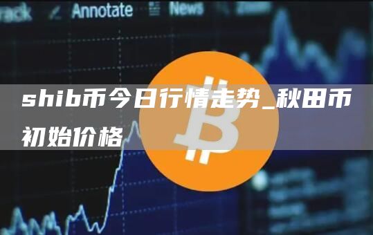 shib币今日行情走势_秋田币初始价格