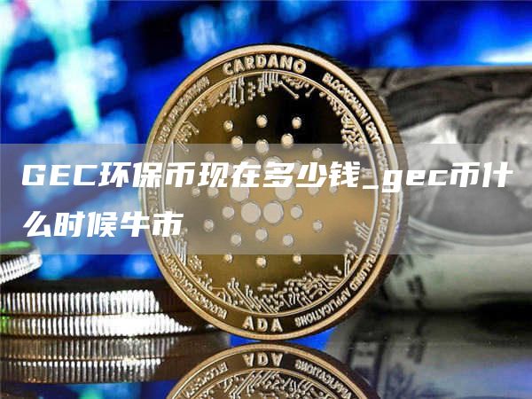 GEC环保币现在多少钱_gec币什么时候牛市