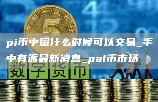pi币中国什么时候可以交易_手中有派最新消息_pai币市场