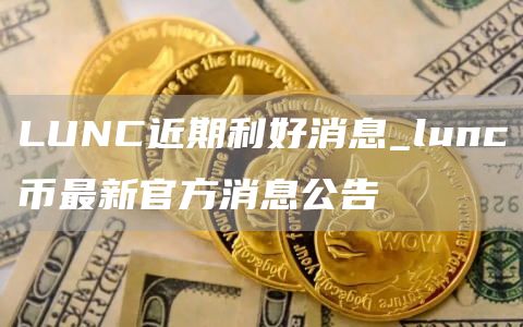 LUNC近期利好消息_lunc币最新官方消息公告