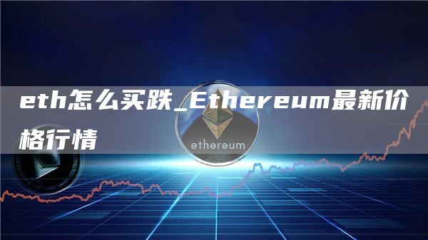eth怎么买跌_Ethereum最新价格行情