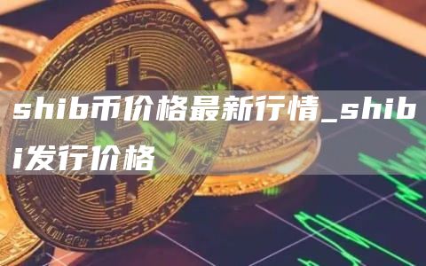 shib币价格最新行情_shibi发行价格