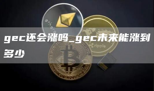 gec还会涨吗_gec未来能涨到多少