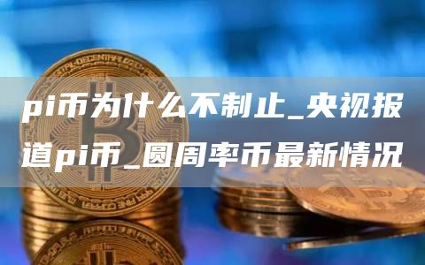 pi币为什么不制止_央视报道pi币_圆周率币最新情况