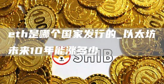 eth是哪个国家发行的_以太坊未来10年能涨多少