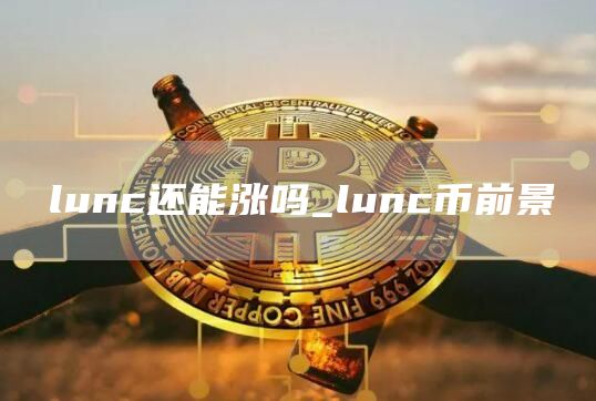 lunc还能涨吗_lunc币前景
