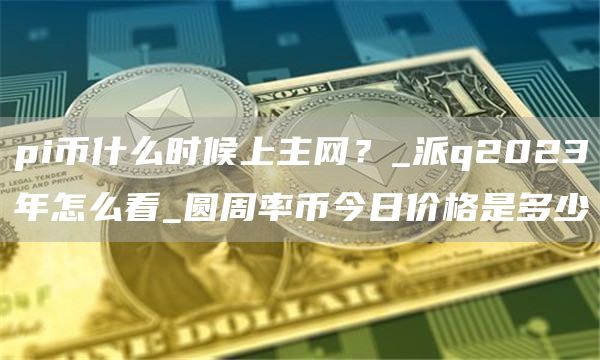 pi币什么时候上主网？_派q2023年怎么看_圆周率币今日价格是多少