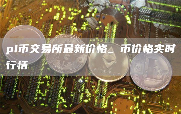 pi币交易所最新价格_π币价格实时行情
