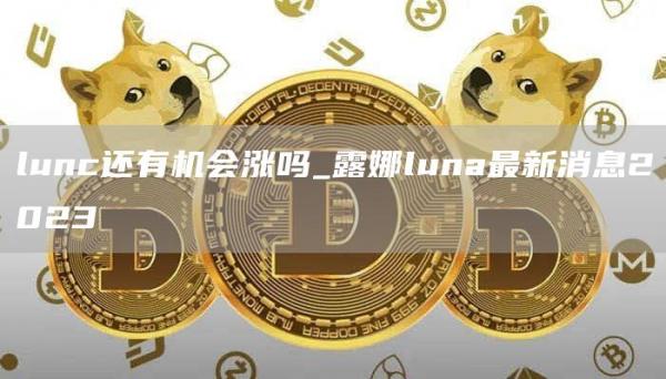 lunc还有机会涨吗_露娜luna最新消息2023