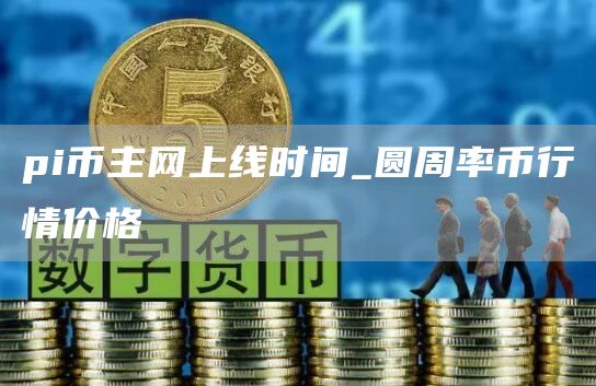 pi币主网上线时间_圆周率币行情价格