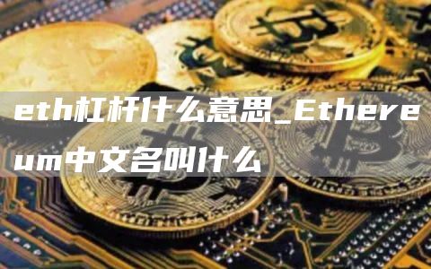 eth杠杆什么意思_Ethereum中文名叫什么