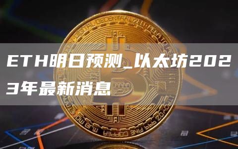 ETH明日预测_以太坊2023年最新消息