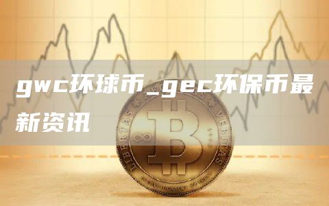 gwc环球币_gec环保币最新资讯