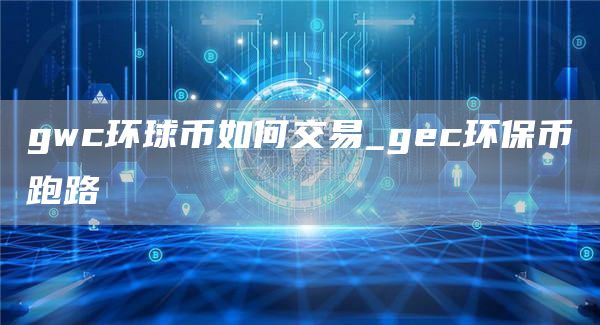 gwc环球币如何交易_gec环保币跑路