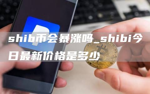 shib币会暴涨吗_shibi今日最新价格是多少