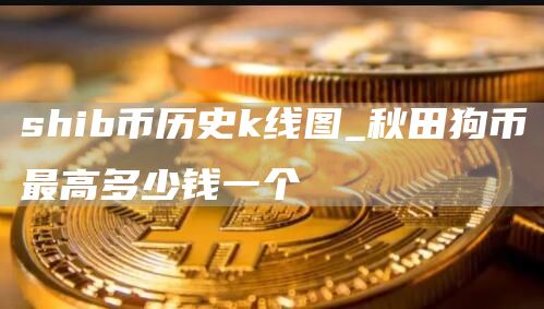 shib币历史k线图_秋田狗币最高多少钱一个