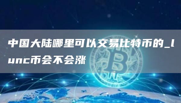 中国大陆哪里可以交易比特币的_lunc币会不会涨