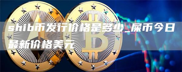 shib币发行价格是多少_屎币今日最新价格美元