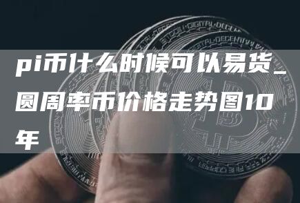 pi币什么时候可以易货_圆周率币价格走势图10年