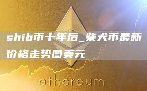shib币十年后_柴犬币最新价格走势图美元