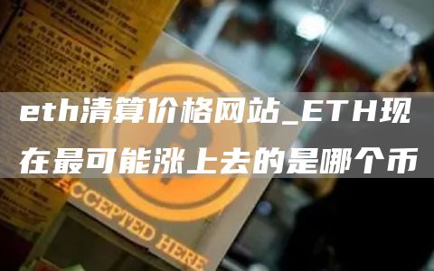 eth清算价格网站_ETH现在最可能涨上去的是哪个币