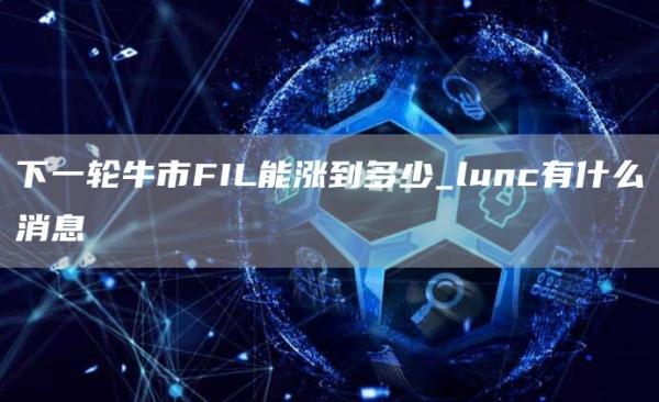 下一轮牛市FIL能涨到多少_lunc有什么消息