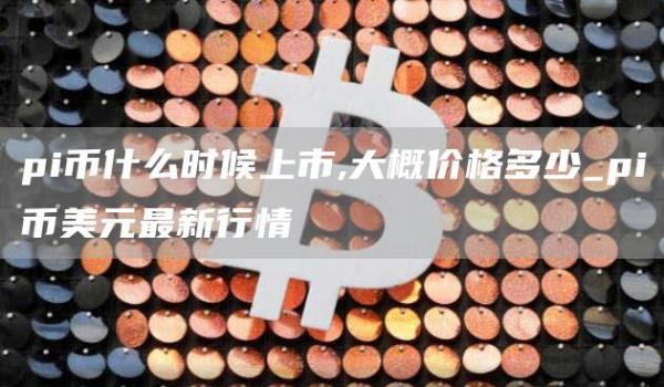 pi币什么时候上市,大概价格多少_pi币美元最新行情