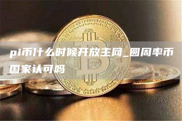pi币什么时候开放主网_圆周率币国家认可吗