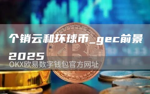 个销云和环球币_gec前景2025